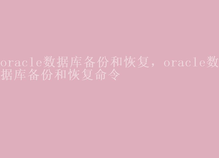 oracle数据库备份和恢复，oracle数据库备份和恢复命令2