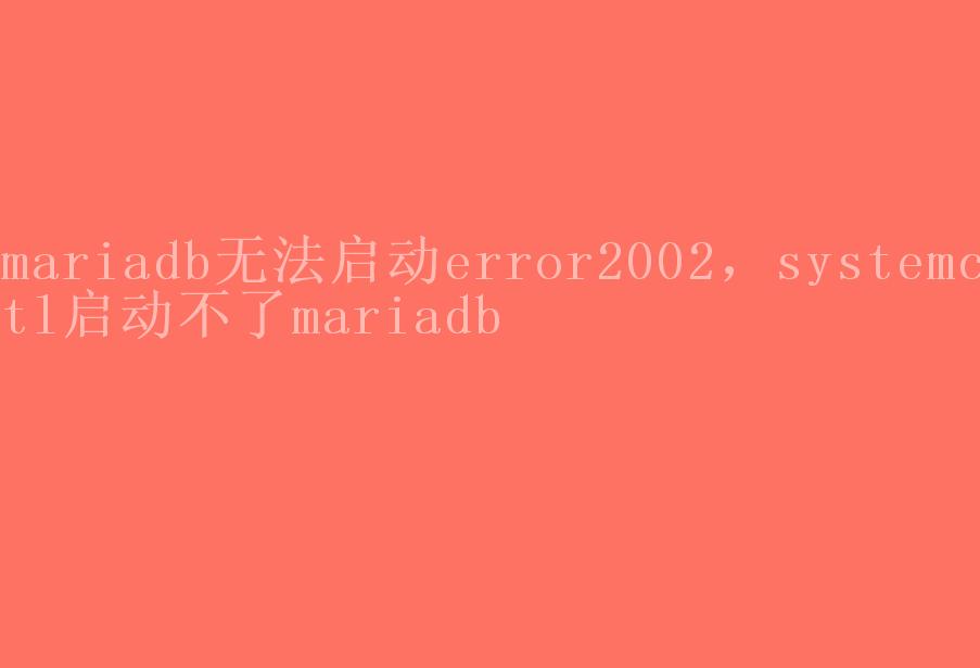 mariadb无法启动error2002，systemctl启动不了mariadb1