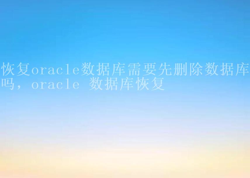 恢复oracle数据库需要先删除数据库吗，oracle 数据库恢复1