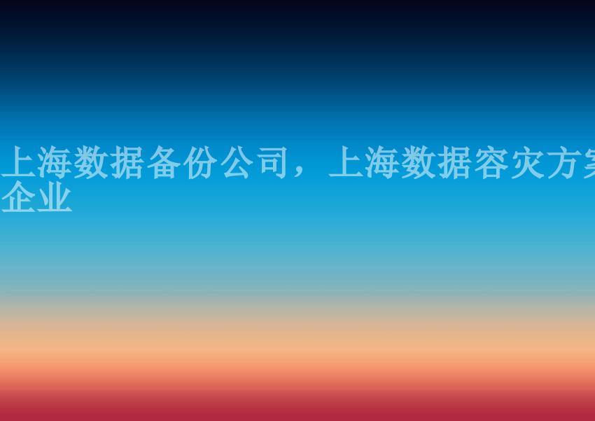 上海数据备份公司，上海数据容灾方案企业1