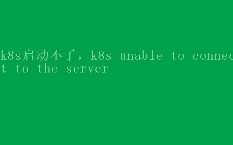 k8s启动不了，k8s unable to connect to the server1