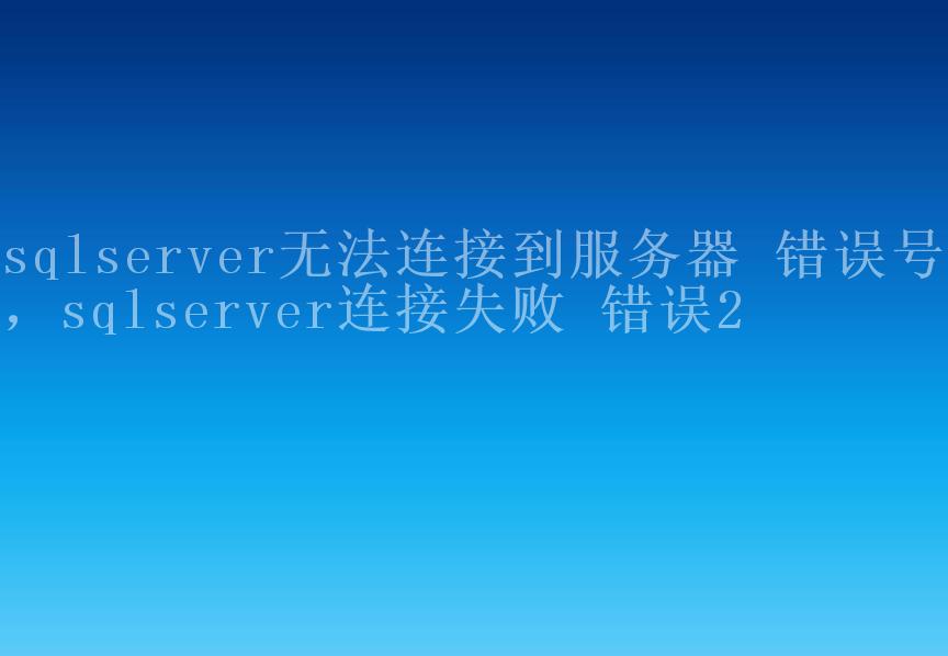 sqlserver无法连接到服务器 错误号2，sqlserver连接失败 错误21