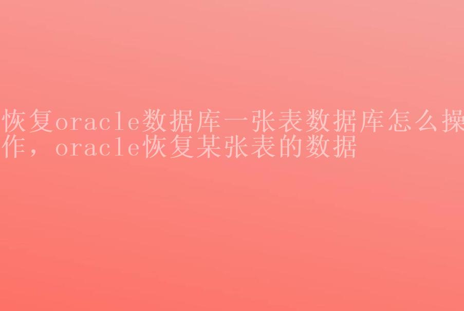 恢复oracle数据库一张表数据库怎么操作，oracle恢复某张表的数据2